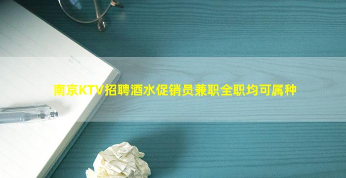 南京KTV招聘酒水促销员兼职全职均可属种