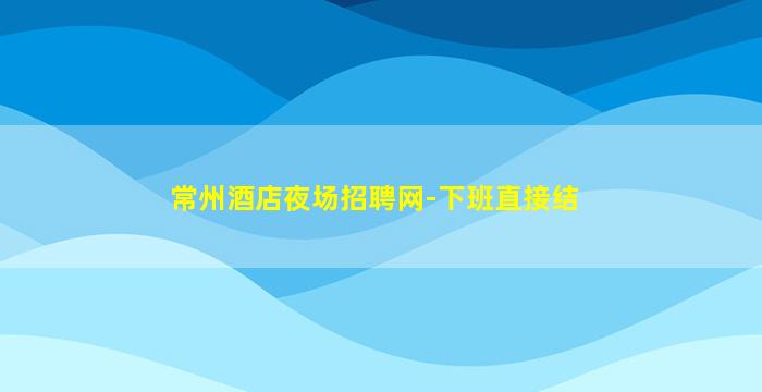 常州酒店夜场招聘网-下班直接结